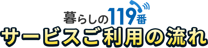 暮らしの119番 サービスご利用の流れ