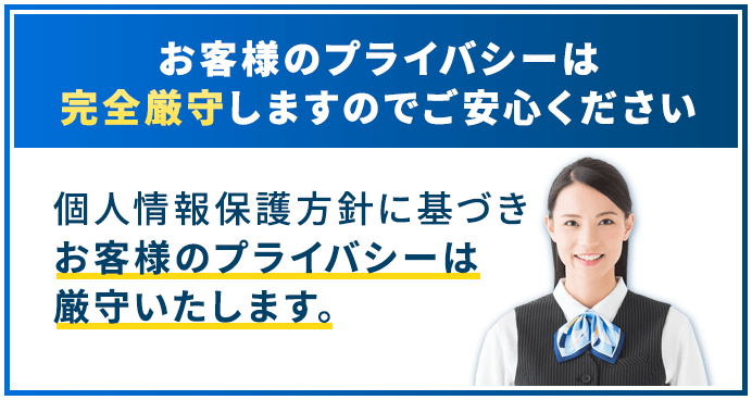 お客様のプライバシーは 完全厳守しますのでご安心ください