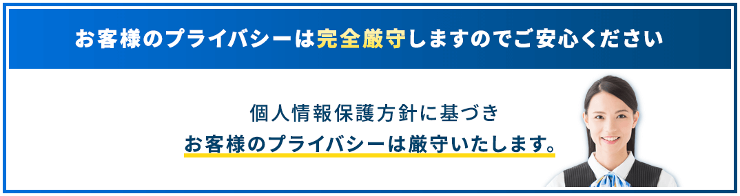 お客様のプライバシーは 完全厳守しますのでご安心ください